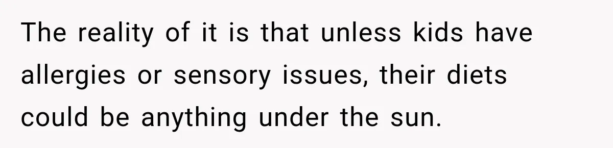 The reality of it is that unless kids have allergies or sensory issues, their diets could be anything under the sun.