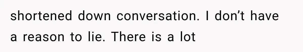 shortened down conversation. I don’t have a reason to lie. There is a lot