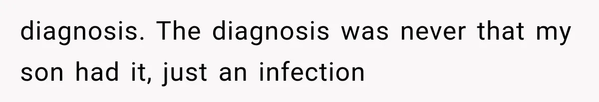 diagnosis. The diagnosis was never that my son had it, just an infection