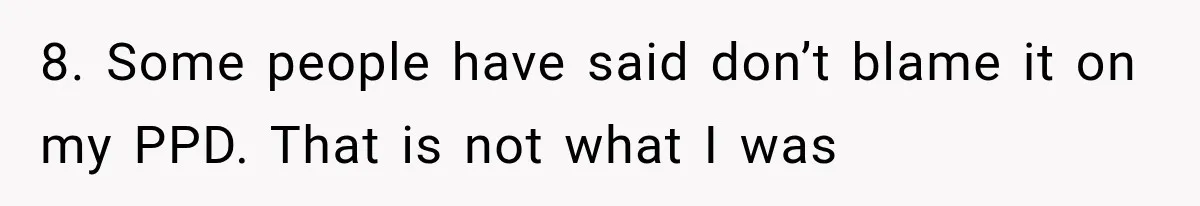8. Some people have said don’t blame it on my PPD. That is not what I was