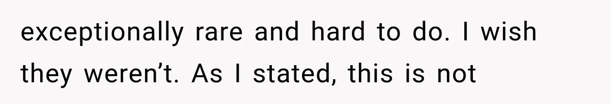 exceptionally rare and hard to do. I wish they weren’t. As I stated, this is not