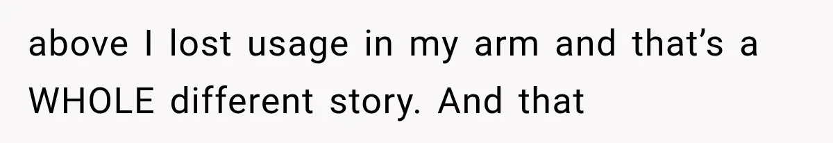 above I lost usage in my arm and that’s a WHOLE different story. And that