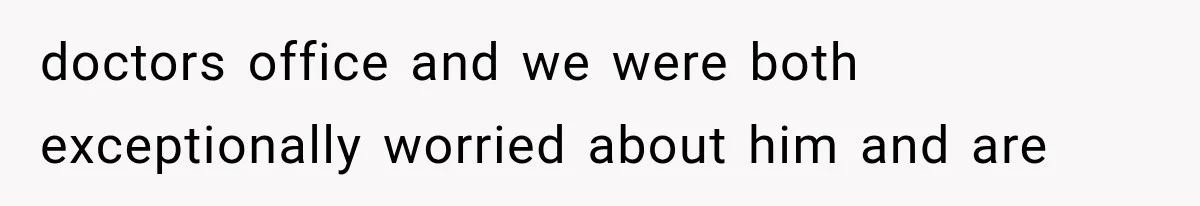 doctors office and we were both exceptionally worried about him and are