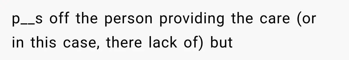 p__s off the person providing the care (or in this case, there lack of) but