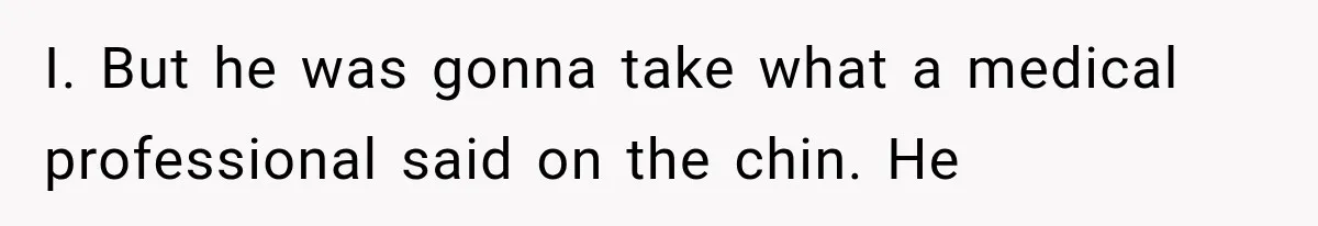 I. But he was gonna take what a medical professional said on the chin. He