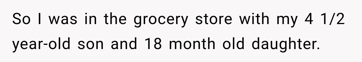 So I was in the grocery store with my 4 1/2 year-old son and 18 month old daughter.