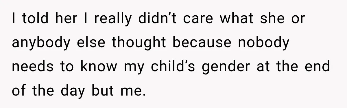 I told her I really didn’t care what she or anybody else thought because nobody needs to know my child’s gender at the end of the day but me.