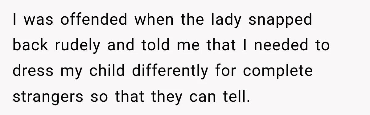 I was offended when the lady snapped back rudely and told me that I needed to dress my child differently for complete strangers so that they can tell.