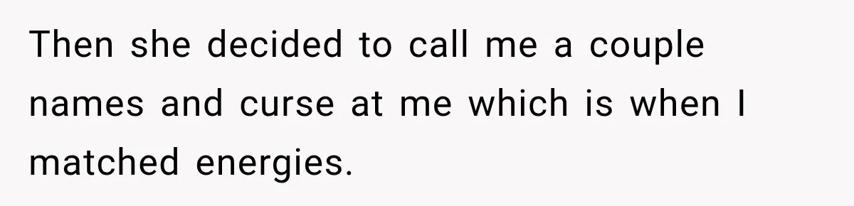 Then she decided to call me a couple names and curse at me which is when I matched energies.