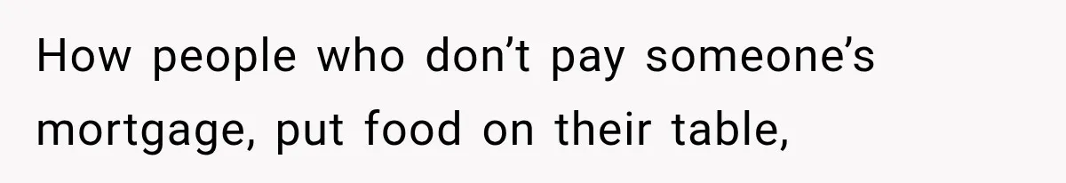 How people who don’t pay someone’s mortgage, put food on their table,