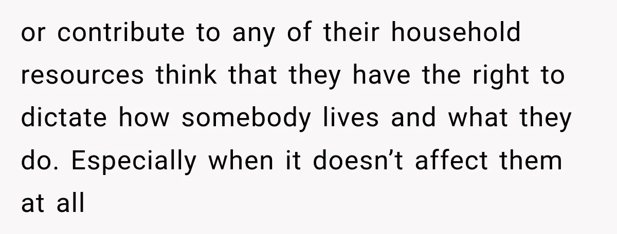 or contribute to any of their household resources think that they have the right to dictate how somebody lives and what they do. Especially when it doesn’t affect them at...
