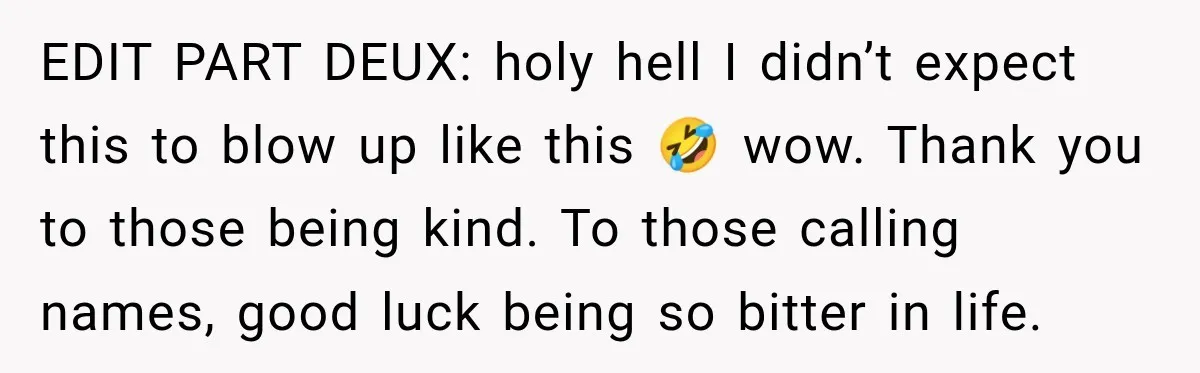 EDIT PART DEUX: holy hell I didn’t expect this to blow up like this 🤣 wow. Thank you to those being kind. To those calling names, good luck being so...