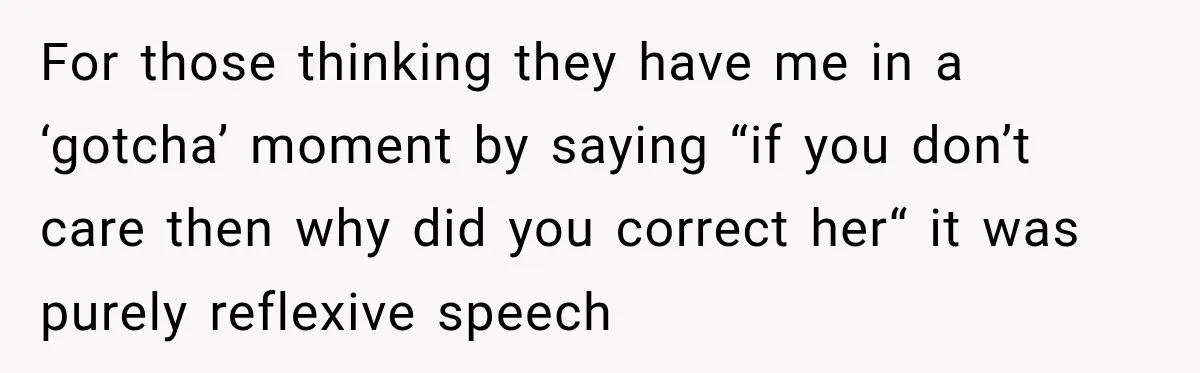 For those thinking they have me in a ‘gotcha’ moment by saying “if you don’t care then why did you correct her“ it was purely reflexive speech
