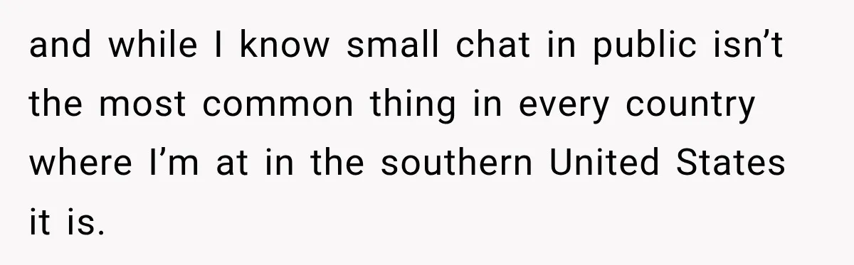 and while I know small chat in public isn’t the most common thing in every country where I’m at in the southern United States it is.