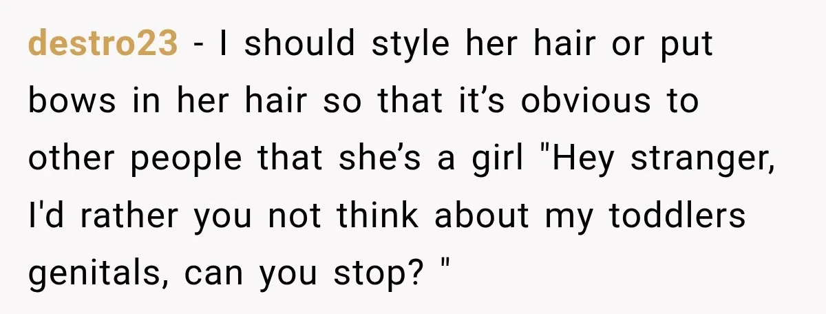 destro23 − I should style her hair or put bows in her hair so that it’s obvious to other people that she’s a girl "Hey stranger, I'd rather you not...