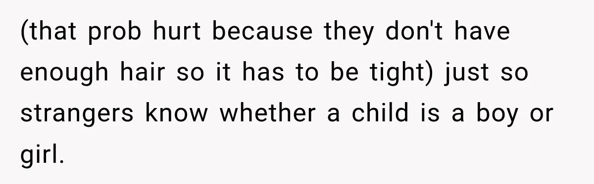 (that prob hurt because they don't have enough hair so it has to be tight) just so strangers know whether a child is a boy or girl.