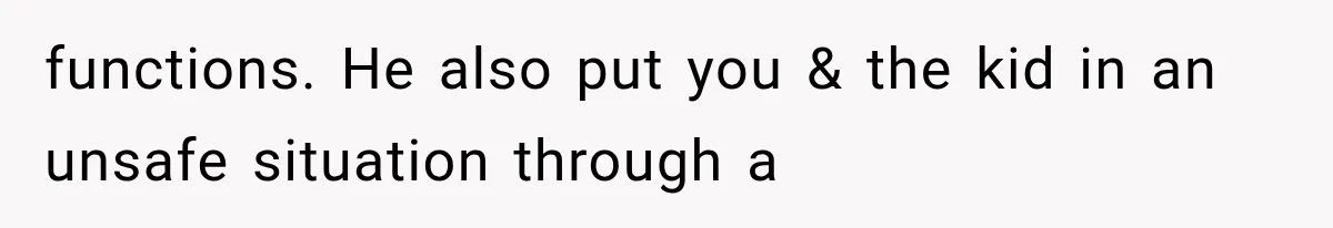 functions. He also put you & the kid in an unsafe situation through a