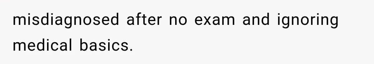 misdiagnosed after no exam and ignoring medical basics.