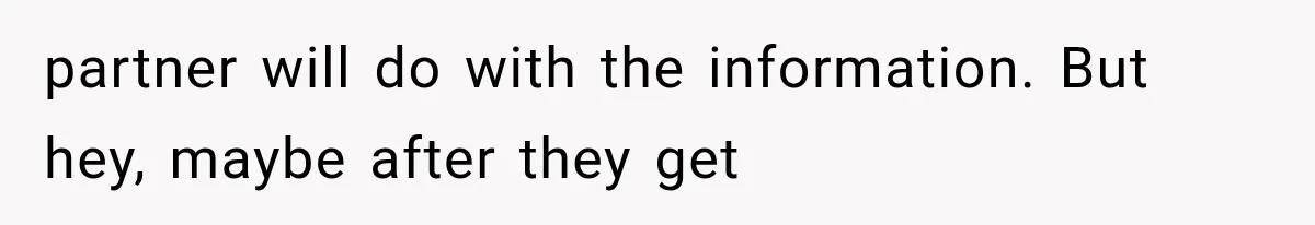 partner will do with the information. But hey, maybe after they get