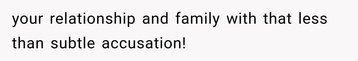 your relationship and family with that less than subtle accusation!