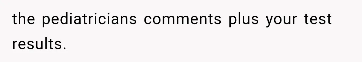 the pediatricians comments plus your test results.