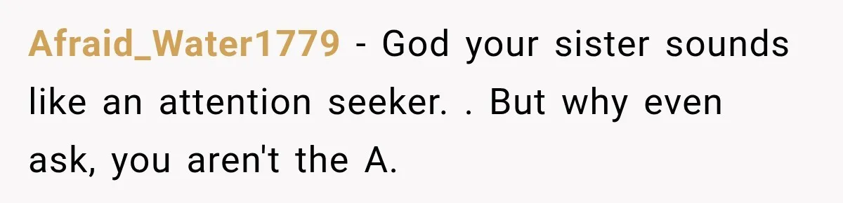 Afraid_Water1779 − God your sister sounds like an attention seeker. . But why even ask, you aren't the A.