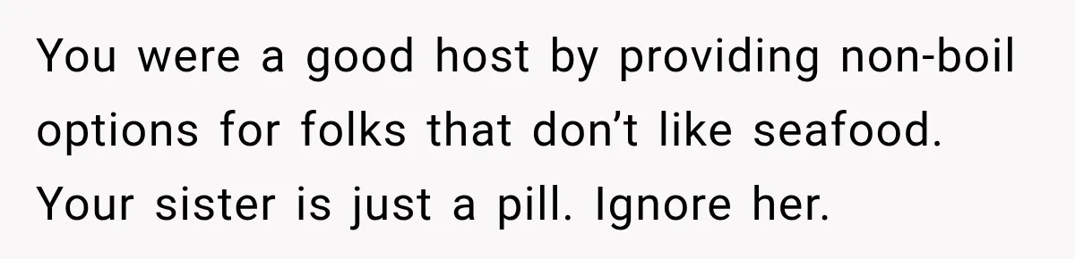 You were a good host by providing non-boil options for folks that don’t like seafood. Your sister is just a pill. Ignore her.