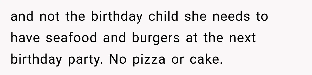 and not the birthday child she needs to have seafood and burgers at the next birthday party. No pizza or cake.