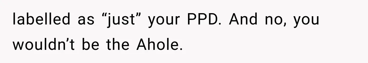 labelled as “just” your PPD. And no, you wouldn’t be the Ahole.