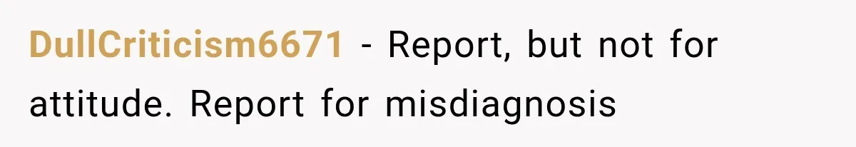 DullCriticism6671 − Report, but not for attitude. Report for misdiagnosis