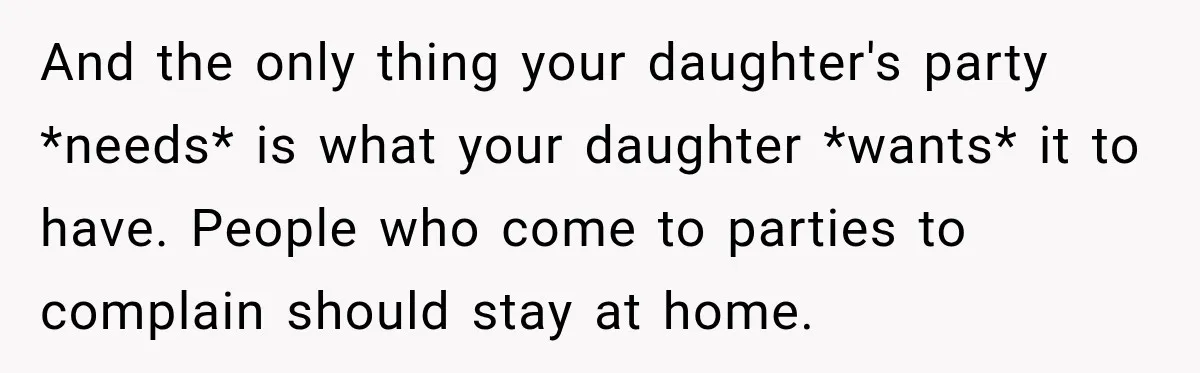 And the only thing your daughter's party *needs* is what your daughter *wants* it to have. People who come to parties to complain should stay at home.
