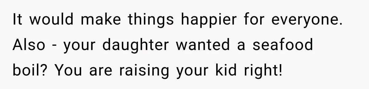 It would make things happier for everyone. Also - your daughter wanted a seafood boil? You are raising your kid right!