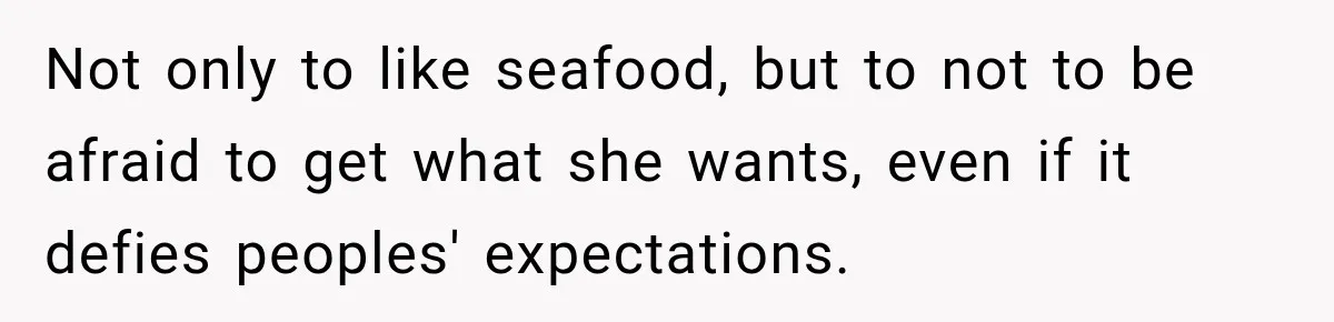 Not only to like seafood, but to not to be afraid to get what she wants, even if it defies peoples' expectations.