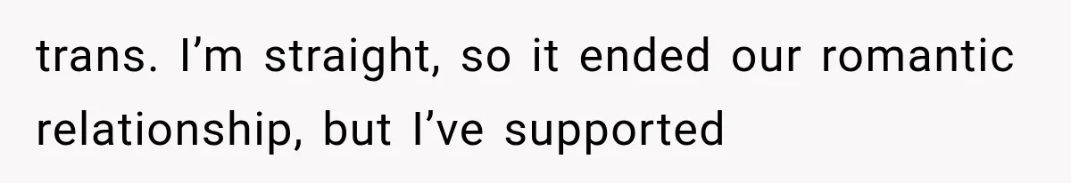 trans. I’m straight, so it ended our romantic relationship, but I’ve supported