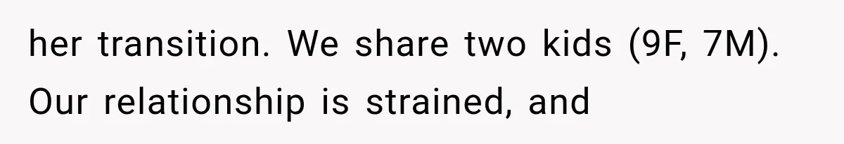 her transition. We share two kids (9F, 7M). Our relationship is strained, and