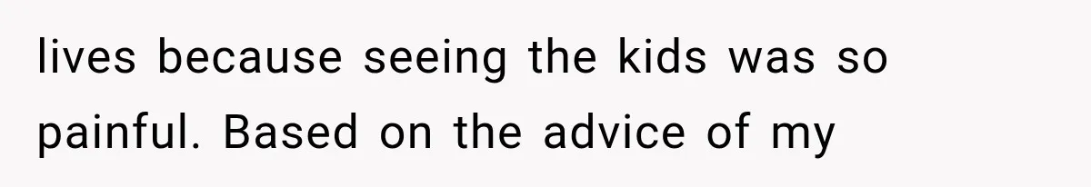 lives because seeing the kids was so painful. Based on the advice of my