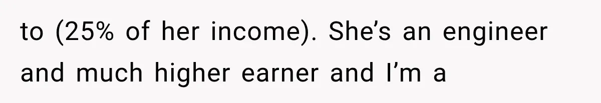to (25% of her income). She’s an engineer and much higher earner and I’m a