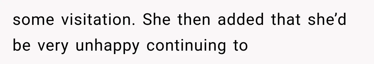some visitation. She then added that she’d be very unhappy continuing to