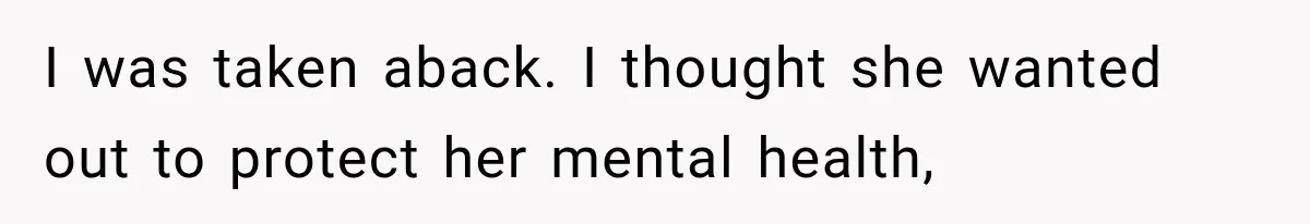 I was taken aback. I thought she wanted out to protect her mental health,