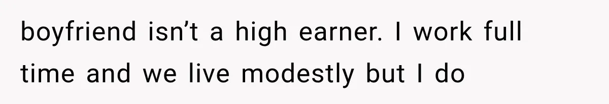 boyfriend isn’t a high earner. I work full time and we live modestly but I do
