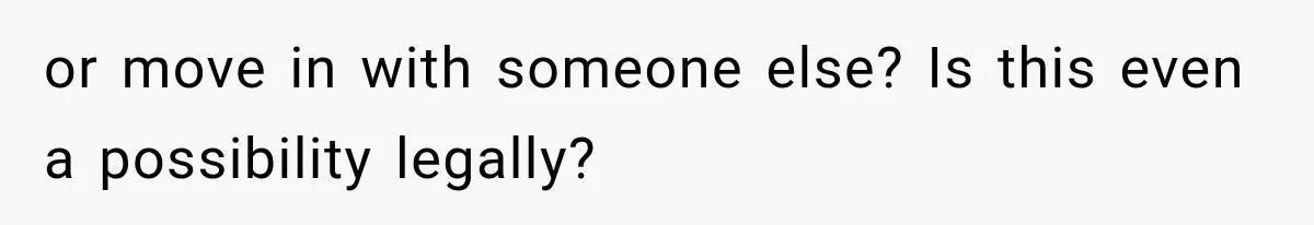 or move in with someone else? Is this even a possibility legally?