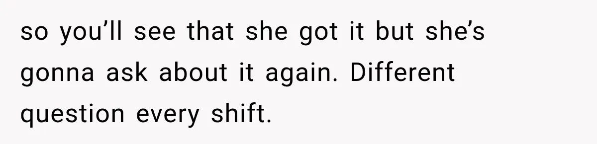 Dishwasher Asked To Buy A Cake For Her Son, Then Her Manager Quietly Changed Everything so you’ll see that she got it but she’s gonna ask about it again. Different question every shift.