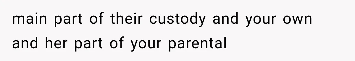 main part of their custody and your own and her part of your parental