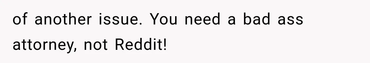 of another issue. You need a bad ass attorney, not Reddit!