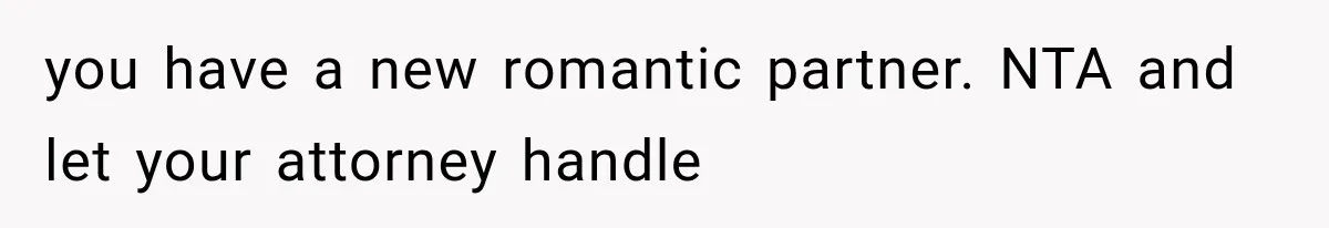 you have a new romantic partner. NTA and let your attorney handle