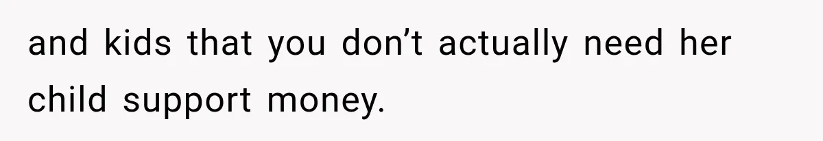 and kids that you don’t actually need her child support money.