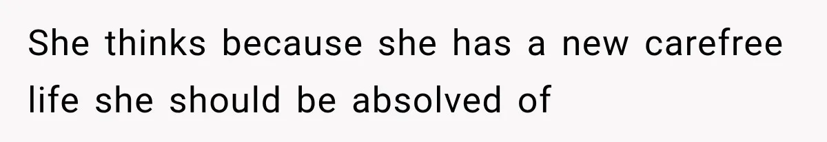 She thinks because she has a new carefree life she should be absolved of