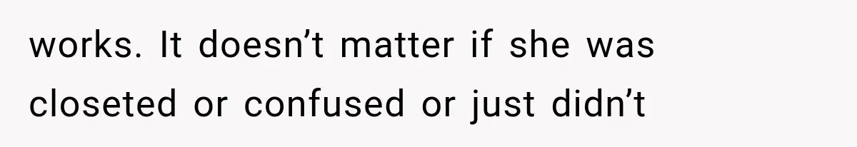 works. It doesn’t matter if she was closeted or confused or just didn’t