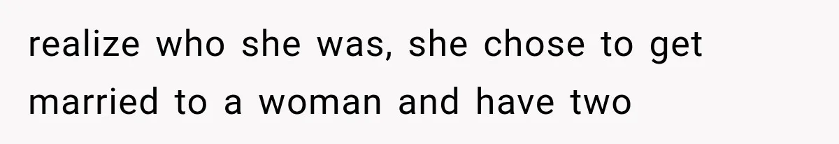 realize who she was, she chose to get married to a woman and have two
