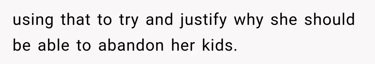 using that to try and justify why she should be able to abandon her kids.